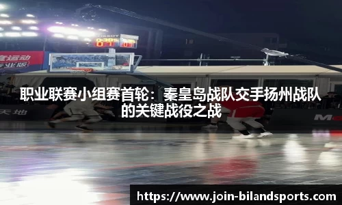 职业联赛小组赛首轮：秦皇岛战队交手扬州战队的关键战役之战