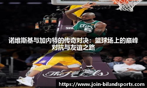 诺维斯基与加内特的传奇对决：篮球场上的巅峰对抗与友谊之路